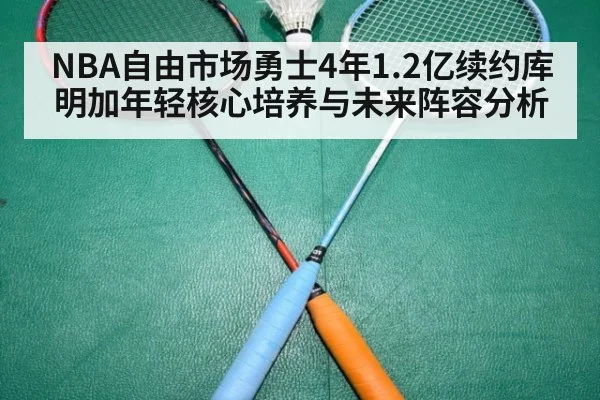 NBA自由市场勇士4年1.2亿续约库明加年轻核心培养与未来阵容分析