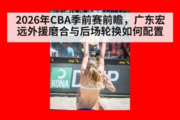 2026年CBA季前赛前瞻，广东宏远外援磨合与后场轮换如何配置