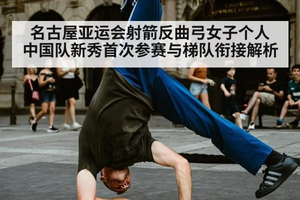 名古屋亚运会射箭反曲弓女子个人 中国队新秀首次参赛与梯队衔接解析