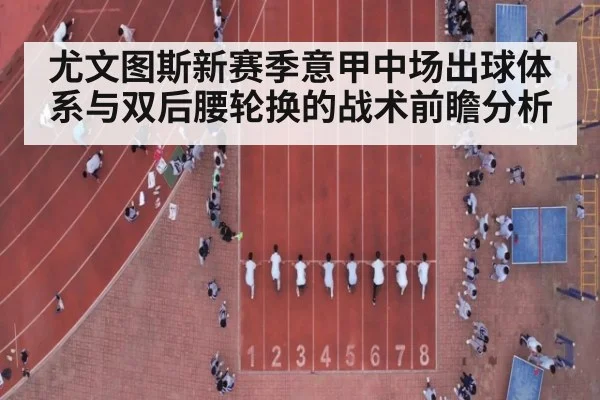 尤文图斯新赛季意甲中场出球体系与双后腰轮换的战术前瞻分析