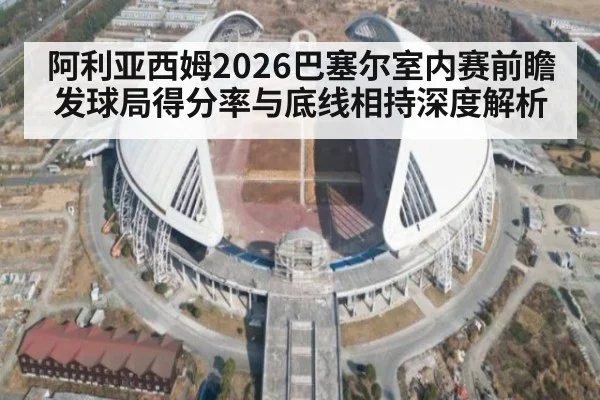 阿利亚西姆2026巴塞尔室内赛前瞻 发球局得分率与底线相持深度解析