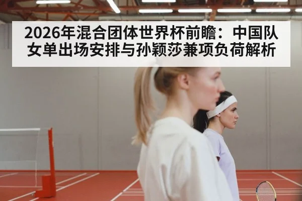 2026年混合团体世界杯前瞻:中国队女单出场安排与孙颖莎兼项负荷解析